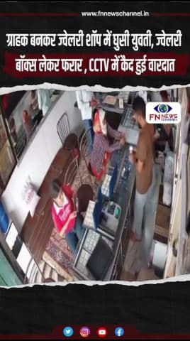ग्राहक बनकर ज्वेलरी शॉप में घुसी युवती, ज्वेलरी बॉक्स लेकर फरार , CCTV में कैद हुई वारदात